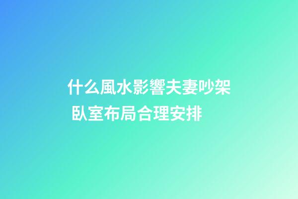 什么風水影響夫妻吵架 臥室布局合理安排